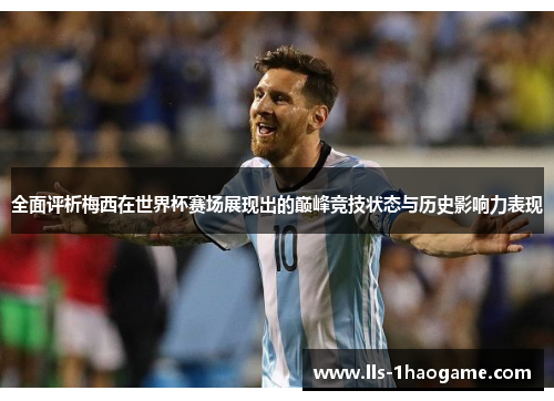 全面评析梅西在世界杯赛场展现出的巅峰竞技状态与历史影响力表现 全面评析梅西在世界杯赛场展现出的巅峰竞技状态与历史影响力表现