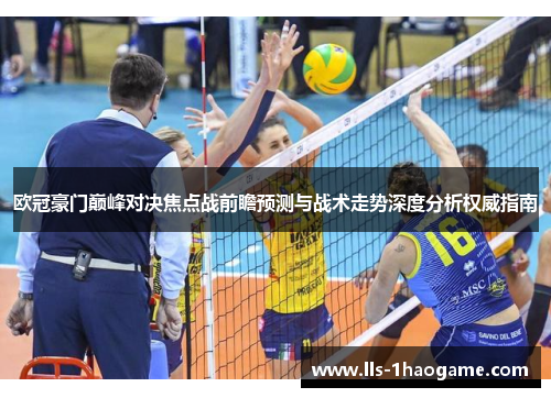 欧冠豪门巅峰对决焦点战前瞻预测与战术走势深度分析权威指南 欧冠豪门巅峰对决焦点战前瞻预测与战术走势深度分析权威指南