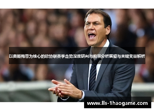 以奥斯梅恩为核心的欧协联赛季走势深度研判与前景分析展望与关键变量解析 以奥斯梅恩为核心的欧协联赛季走势深度研判与前景分析展望与关键变量解析