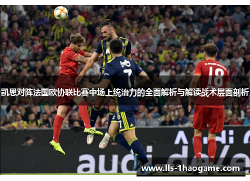 凯恩对阵法国欧协联比赛中场上统治力的全面解析与解读战术层面剖析