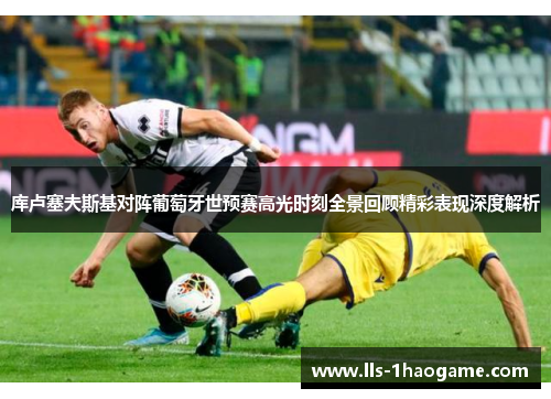库卢塞夫斯基对阵葡萄牙世预赛高光时刻全景回顾精彩表现深度解析