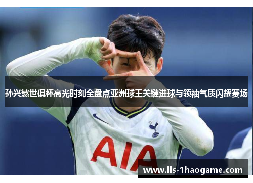 孙兴慜世俱杯高光时刻全盘点亚洲球王关键进球与领袖气质闪耀赛场 孙兴慜世俱杯高光时刻全盘点亚洲球王关键进球与领袖气质闪耀赛场