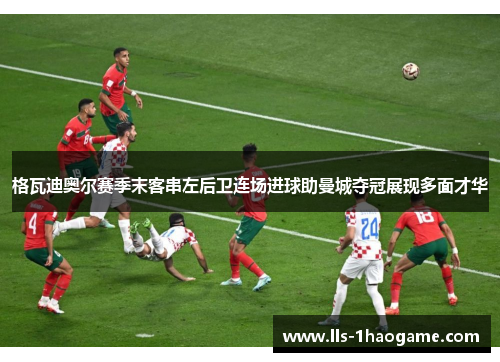 格瓦迪奥尔赛季末客串左后卫连场进球助曼城夺冠展现多面才华 格瓦迪奥尔赛季末客串左后卫连场进球助曼城夺冠展现多面才华