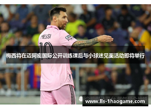 梅西将在迈阿密国际公开训练课后与小球迷见面活动即将举行 梅西将在迈阿密国际公开训练课后与小球迷见面活动即将举行