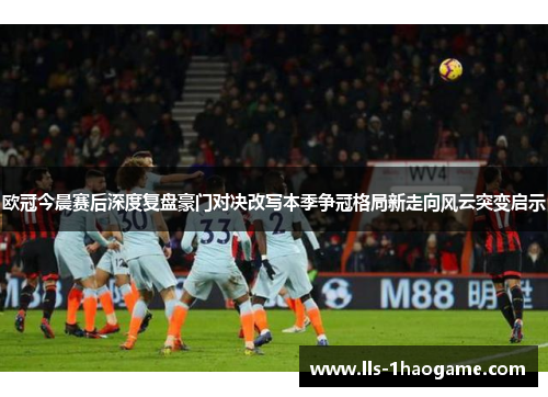 欧冠今晨赛后深度复盘豪门对决改写本季争冠格局新走向风云突变启示 欧冠今晨赛后深度复盘豪门对决改写本季争冠格局新走向风云突变启示