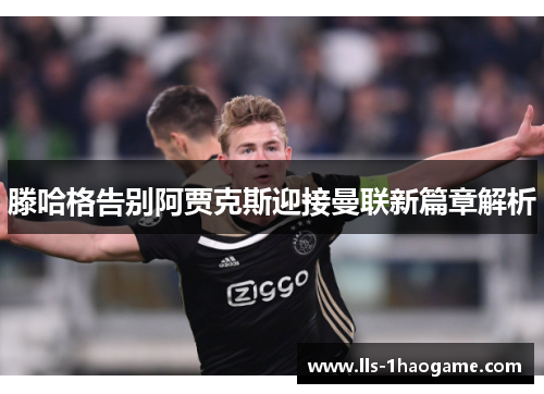 滕哈格告别阿贾克斯迎接曼联新篇章解析 滕哈格告别阿贾克斯迎接曼联新篇章解析