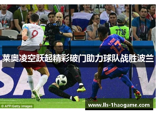 莱奥凌空跃起精彩破门助力球队战胜波兰 莱奥凌空跃起精彩破门助力球队战胜波兰