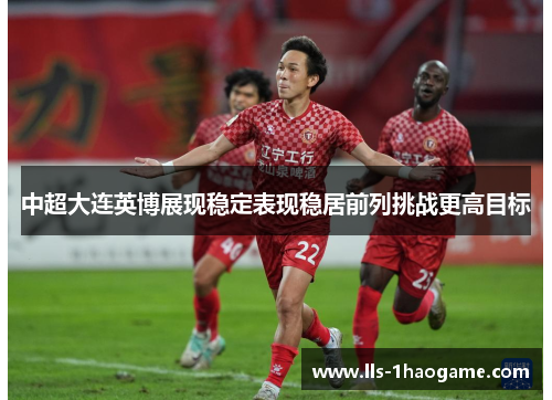中超大连英博展现稳定表现稳居前列挑战更高目标
