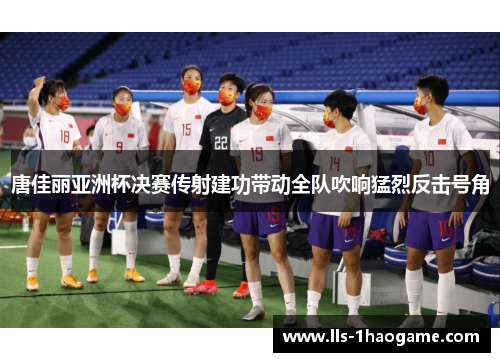 唐佳丽亚洲杯决赛传射建功带动全队吹响猛烈反击号角