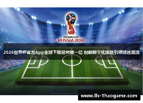 2026世界杯官方App全球下载量突破一亿 创新数字化体验引领球迷潮流 2026世界杯官方App全球下载量突破一亿 创新数字化体验引领球迷潮流