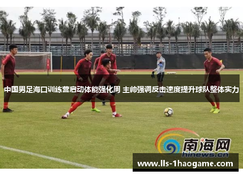 中国男足海口训练营启动体能强化周 主帅强调反击速度提升球队整体实力