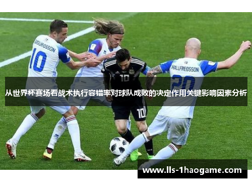 从世界杯赛场看战术执行容错率对球队成败的决定作用关键影响因素分析 从世界杯赛场看战术执行容错率对球队成败的决定作用关键影响因素分析