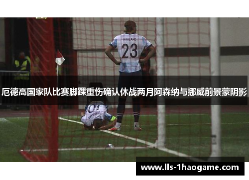 厄德高国家队比赛脚踝重伤确认休战两月阿森纳与挪威前景蒙阴影