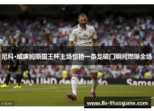 尼科·威廉姆斯国王杯主场惊艳一条龙破门瞬间燃爆全场