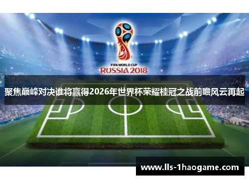 聚焦巅峰对决谁将赢得2026年世界杯荣耀桂冠之战前瞻风云再起