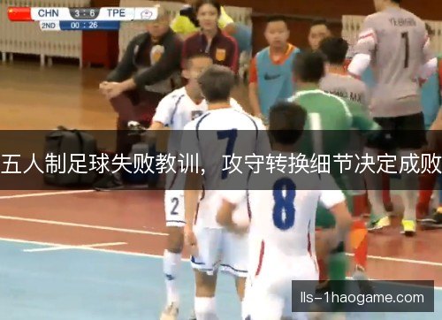 五人制足球失败教训,攻守转换细节决定成败 五人制足球失败教训,攻守转换细节决定成败